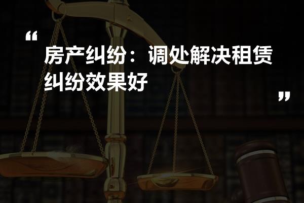 房產糾紛:調處解決租賃糾紛效果好