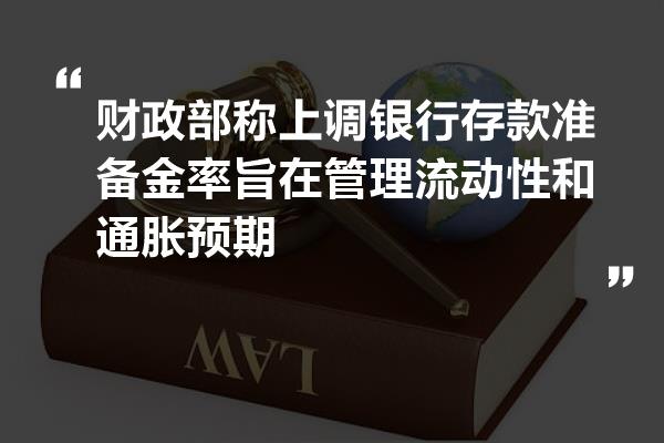 財政部稱上調銀行存款準備金率旨在管理流動性和通脹預期