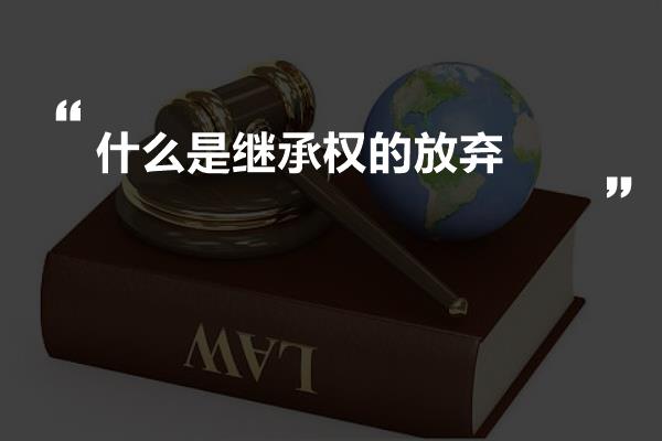 一,什么是继承权的放弃继承权的放弃,是指继承人于继承开始后所做出的