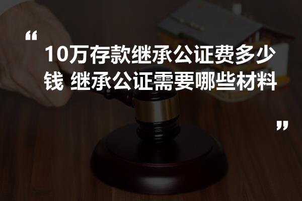 10万存款继承公证费多少钱 继承公证需要哪些材料