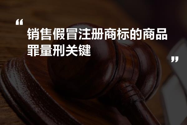 銷售假冒註冊商標的商品罪量刑關鍵