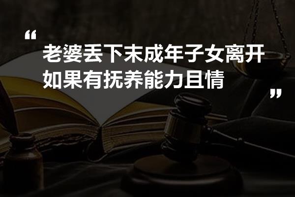 老婆丢下末成年子女离开如果有抚养能力且情