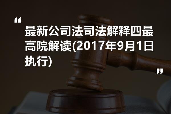 最新公司法司法解释四最高院解读(2017年9月1日执行)