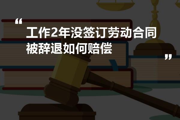 工作2年沒簽訂勞動合同被辭退如何賠償