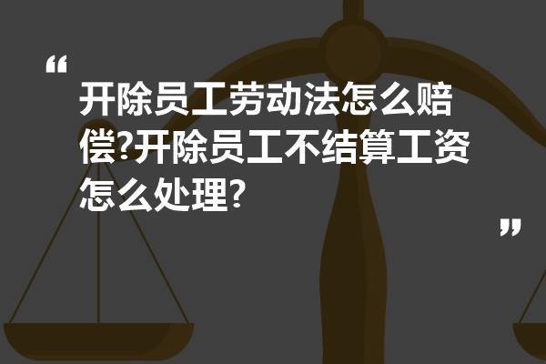 開除員工勞動法怎麼賠償?開除員工不結算工資怎麼處理?