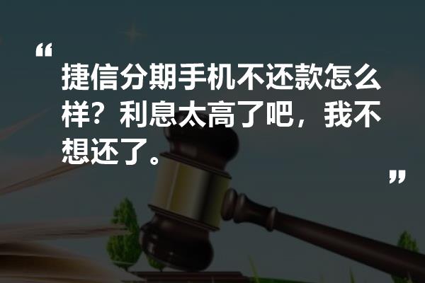 捷信分期手机不还款怎么样？利息太高了吧，我不想还了。