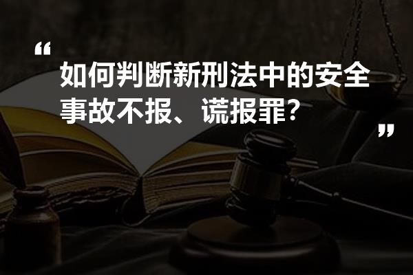 如何判断新刑法中的安全事故不报,谎报罪?