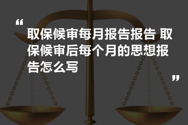 取保候审每月报告报告 取保候审后每个月的思想报告怎么写