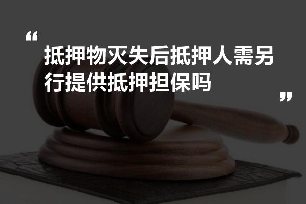 抵押物灭失后抵押人需另行提供抵押担保吗