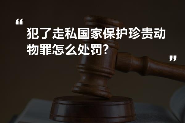 犯了走私国家保护珍贵动物罪怎么处罚?