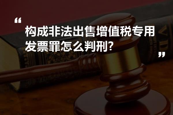 构成非法出售增值税专用发票罪怎么判刑?