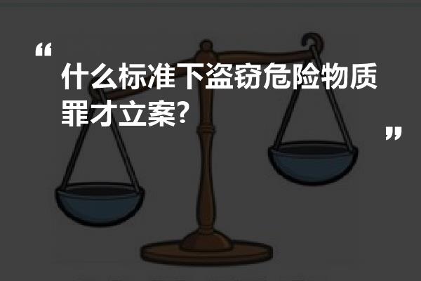 什么标准下盗窃危险物质罪才立案?