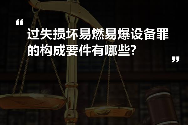 过失损坏易燃易爆设备罪的构成要件有哪些?