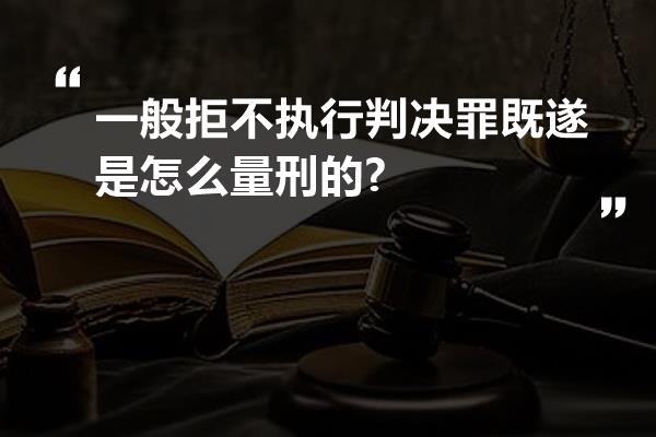 一般拒不执行判决罪既遂是怎么量刑的?