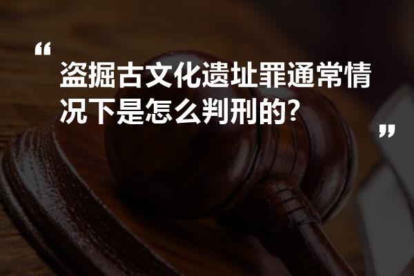 盗掘古文化遗址罪通常情况下是怎么判刑的?