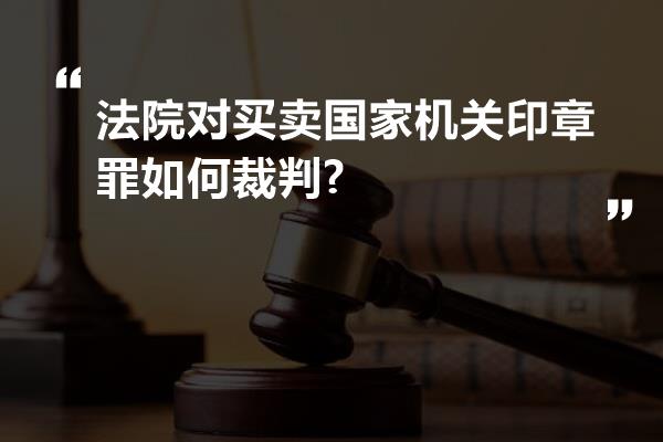 法院对买卖国家机关印章罪如何裁判?