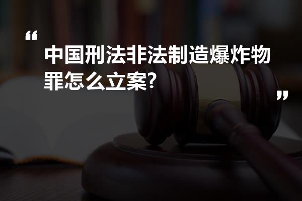 中国刑法非法制造爆炸物罪怎么立案?