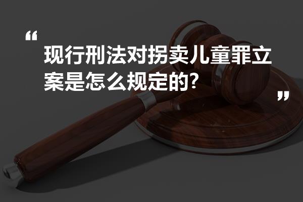 现行刑法对拐卖儿童罪立案是怎么规定的?