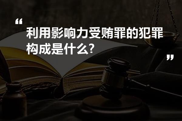 利用影响力受贿罪的犯罪构成是什么?