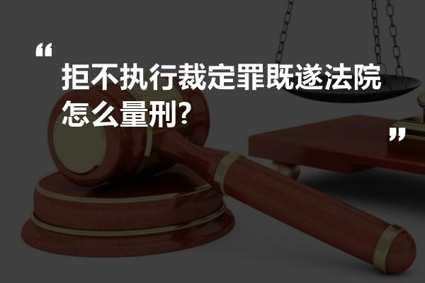 拒不执行裁定罪既遂法院怎么量刑?