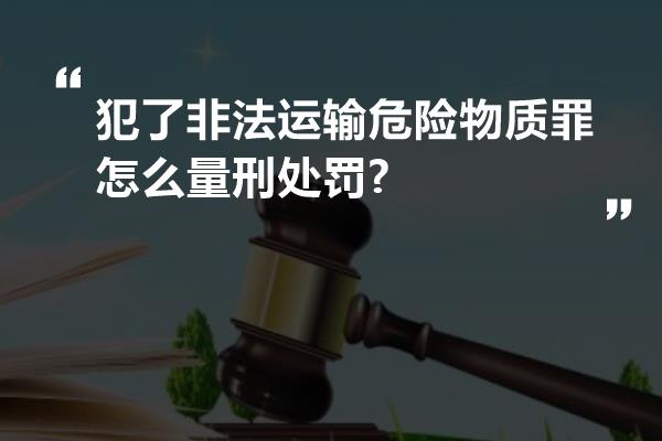 犯了非法运输危险物质罪怎么量刑处罚?