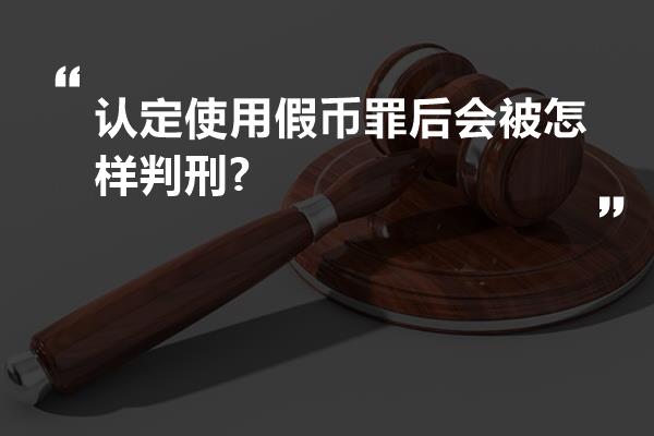 认定使用假币罪后会被怎样判刑?