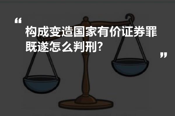 构成变造国家有价证券罪既遂怎么判刑?