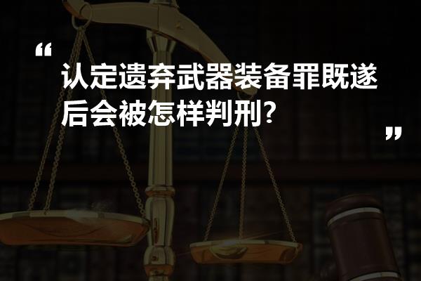 认定遗弃武器装备罪既遂后会被怎样判刑?