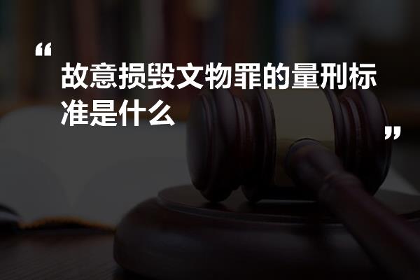 故意损毁文物罪的量刑标准是什么