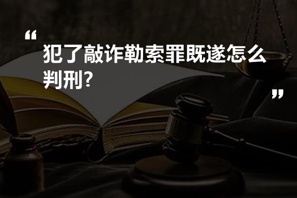 犯了敲诈勒索罪既遂怎么判刑?