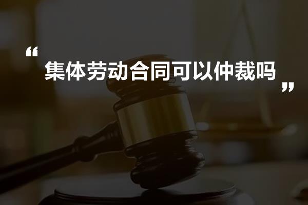 集体劳动合同可以仲裁吗