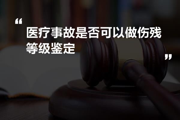 医疗事故是否可以做伤残等级鉴定