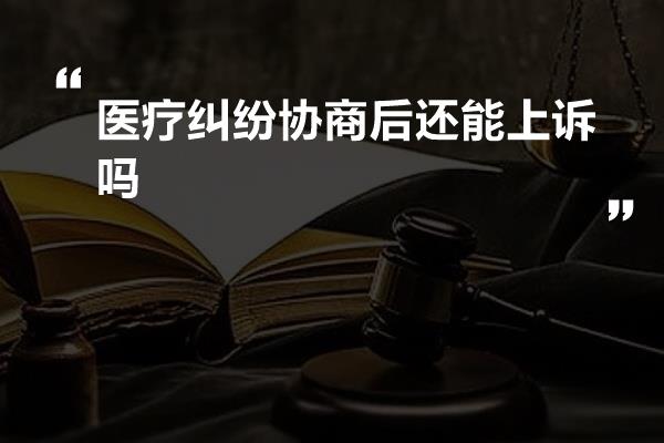 医疗纠纷协商后还能上诉吗