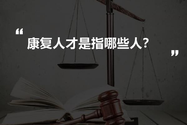 康复人才是指哪些人？