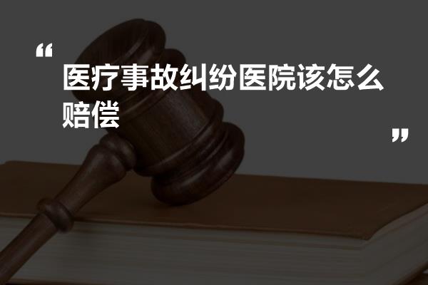 医疗事故纠纷医院该怎么赔偿