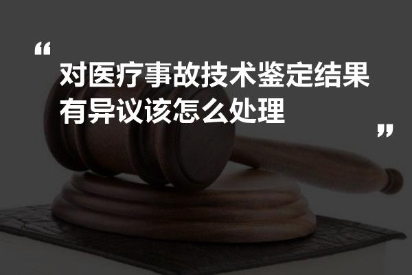 对医疗事故技术鉴定结果有异议该怎么处理