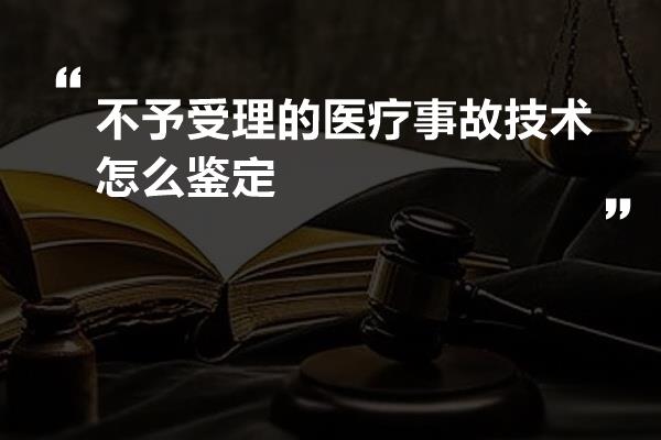 不予受理的医疗事故技术怎么鉴定