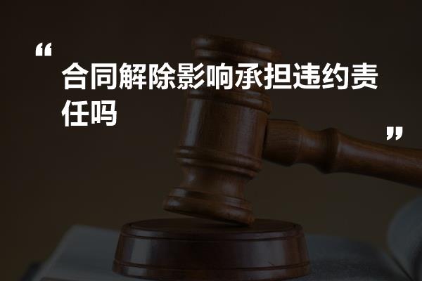 合同解除影响承担违约责任吗