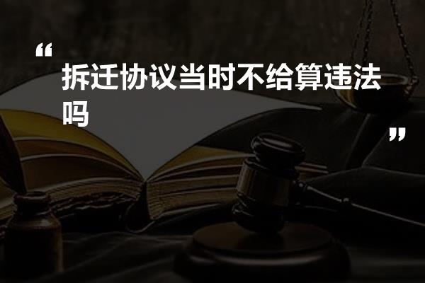 拆迁协议当时不给算违法吗