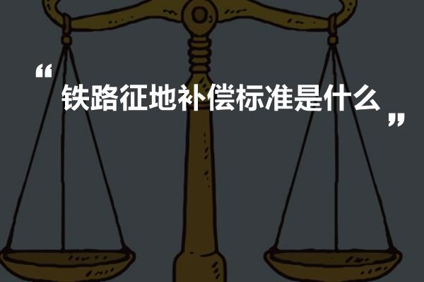 铁路征地补偿标准是什么