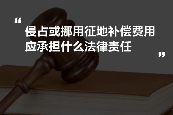 侵占或挪用征地补偿费用应承担什么法律责任