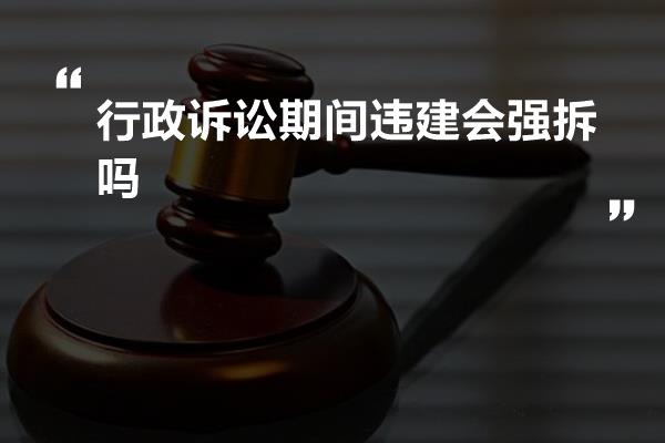 行政诉讼期间违建会强拆吗