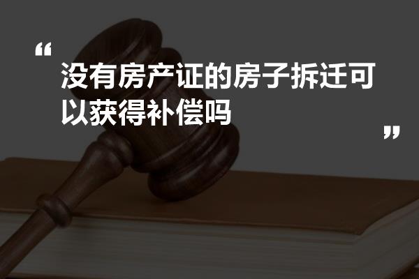 没有房产证的房子拆迁可以获得补偿吗