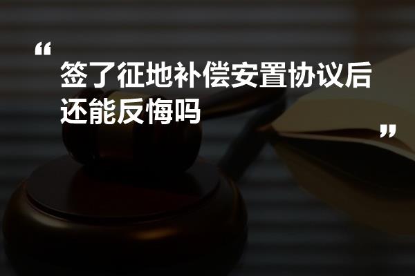 签了征地补偿安置协议后还能反悔吗