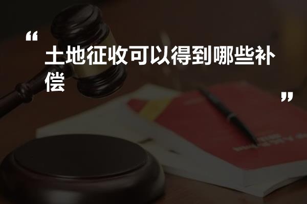 土地征收可以得到哪些补偿