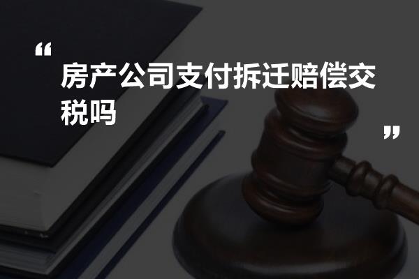 房产公司支付拆迁赔偿交税吗