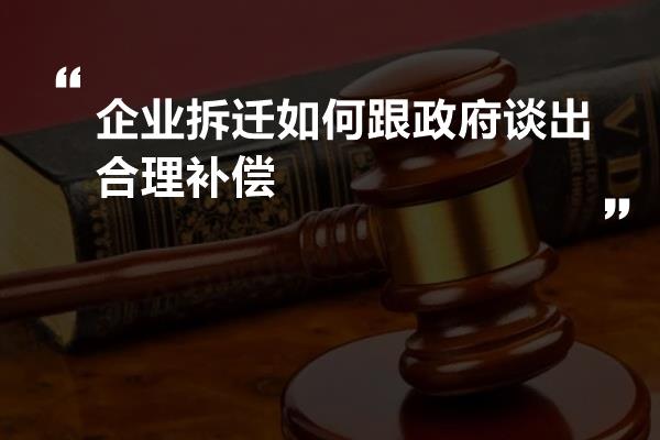 企业拆迁如何跟政府谈出合理补偿