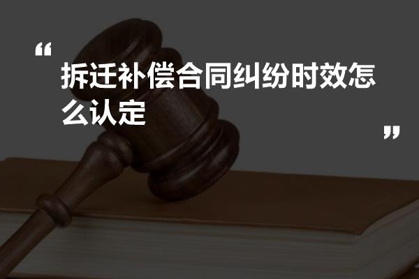 拆迁补偿合同纠纷时效怎么认定