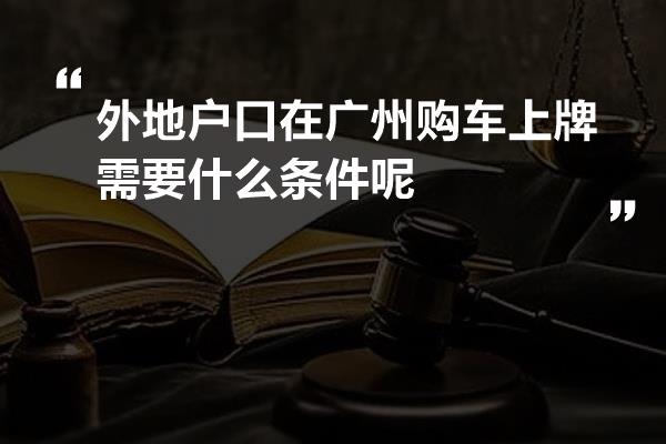 外地户口在广州购车上牌需要什么条件呢