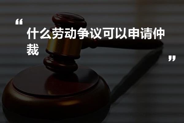 什么劳动争议可以申请仲裁